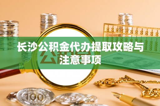 红桥长沙公积金代办提取攻略与注意事项
