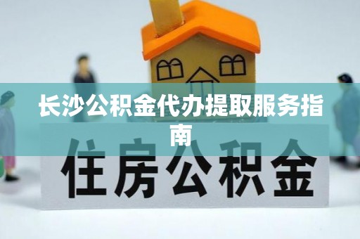 红桥长沙公积金代办提取服务指南