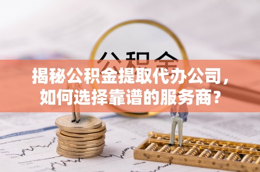 红桥揭秘公积金提取代办公司，如何选择靠谱的服务商？