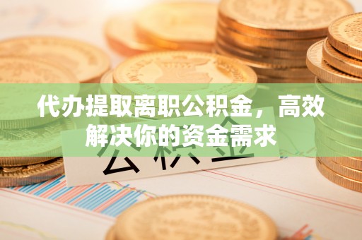 红桥代办提取离职公积金，高效解决你的资金需求
