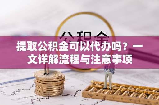 红桥提取公积金可以代办吗？一文详解流程与注意事项