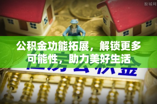红桥公积金功能拓展，解锁更多可能性，助力美好生活
