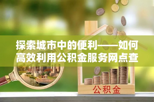 红桥探索城市中的便利——如何高效利用公积金服务网点查询功能