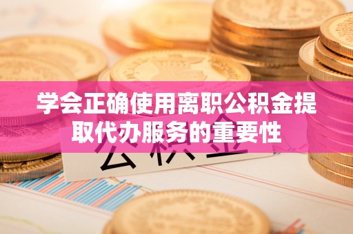红桥学会正确使用离职公积金提取代办服务的重要性