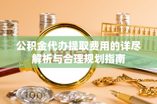 红桥公积金代办提取费用的详尽解析与合理规划指南