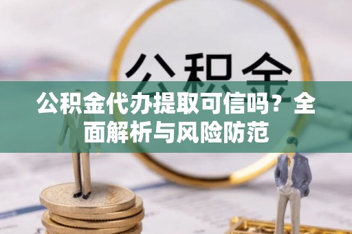 红桥公积金代办提取可信吗？全面解析与风险防范