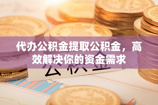 红桥代办公积金提取公积金，高效解决你的资金需求