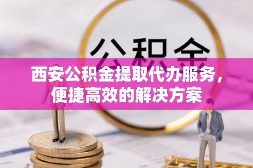 红桥西安公积金提取代办服务，便捷高效的解决方案