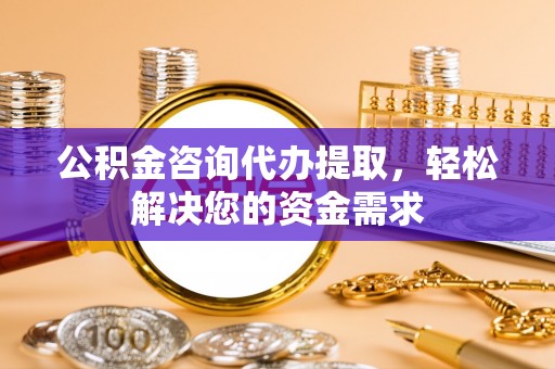 红桥公积金咨询代办提取，轻松解决您的资金需求