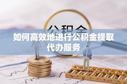 红桥如何高效地进行公积金提取代办服务