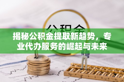 红桥揭秘公积金提取新趋势，专业代办服务的崛起与未来