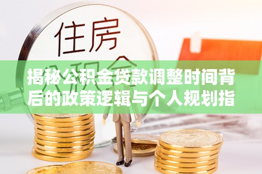 红桥揭秘公积金贷款调整时间背后的政策逻辑与个人规划指南