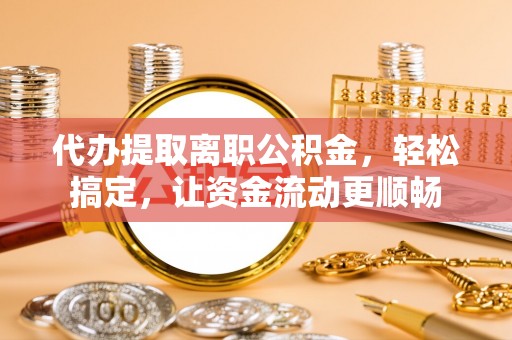 红桥代办提取离职公积金，轻松搞定，让资金流动更顺畅