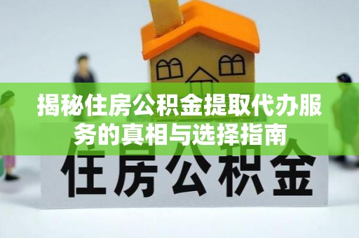 红桥揭秘住房公积金提取代办服务的真相与选择指南