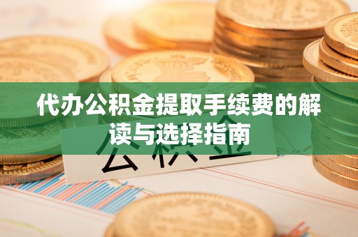 红桥代办公积金提取手续费的解读与选择指南