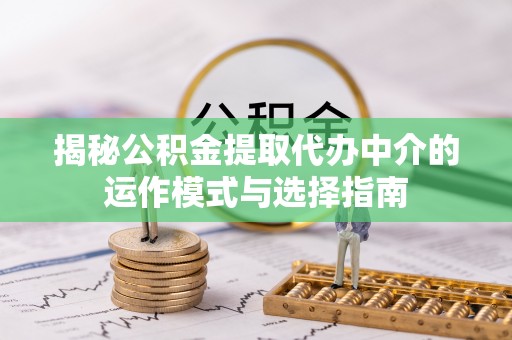 红桥揭秘公积金提取代办中介的运作模式与选择指南