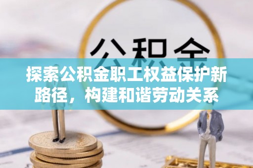 红桥探索公积金职工权益保护新路径，构建和谐劳动关系