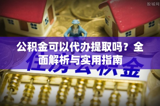 红桥公积金可以代办提取吗？全面解析与实用指南