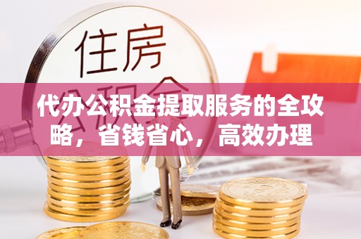 红桥代办公积金提取服务的全攻略，省钱省心，高效办理
