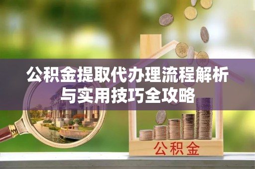 红桥公积金提取代办理流程解析与实用技巧全攻略