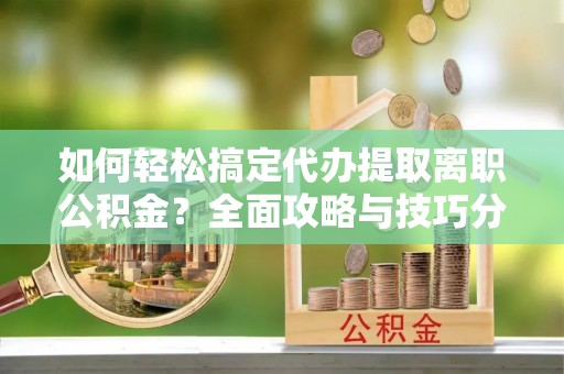 红桥如何轻松搞定代办提取离职公积金？全面攻略与技巧分享