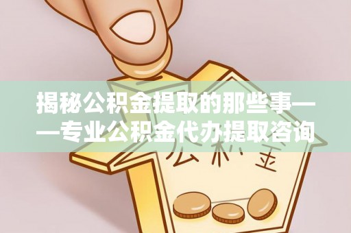 红桥揭秘公积金提取的那些事——专业公积金代办提取咨询服务指南