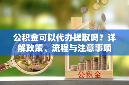 红桥公积金可以代办提取吗？详解政策、流程与注意事项
