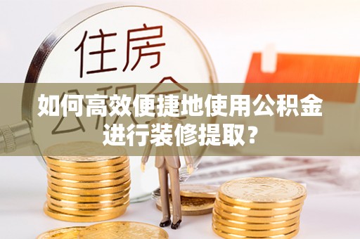 红桥如何高效便捷地使用公积金进行装修提取？
