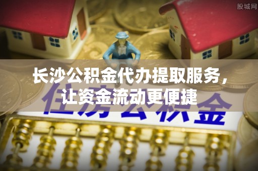 红桥长沙公积金代办提取服务，让资金流动更便捷