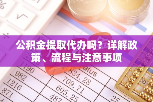 红桥公积金提取代办吗？详解政策、流程与注意事项