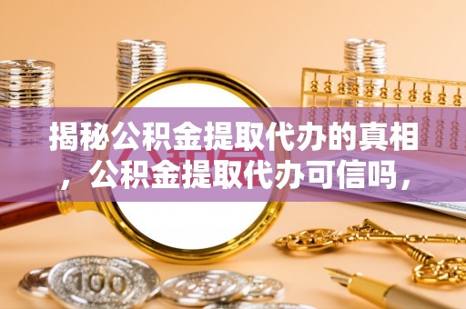 红桥揭秘公积金提取代办的真相，公积金提取代办可信吗，如何选择靠谱服务？