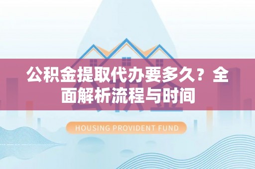 红桥公积金提取代办要多久？全面解析流程与时间