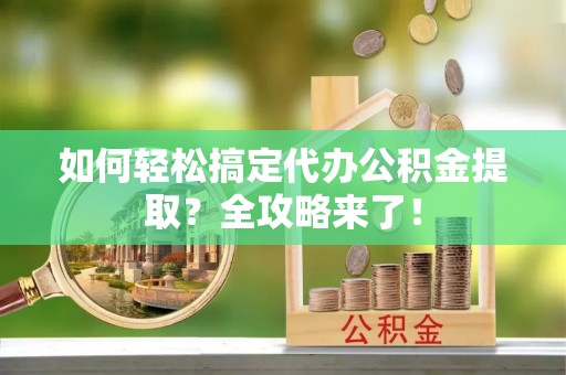 红桥如何轻松搞定代办公积金提取？全攻略来了！