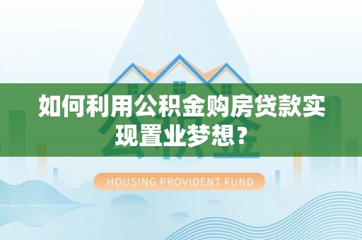 红桥如何利用公积金购房贷款实现置业梦想？