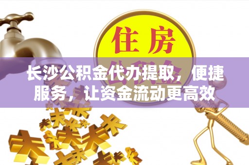 红桥长沙公积金代办提取，便捷服务，让资金流动更高效
